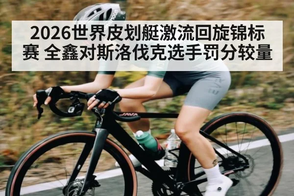 2026世界皮划艇激流回旋锦标赛 全鑫对斯洛伐克选手罚分较量
